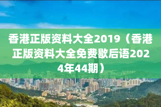 香港正版资料大全2019（香港正版资料大全免费歇后语2024年44期）