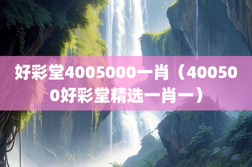 好彩堂4005000一肖（400500好彩堂精选一肖一）