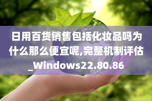 日用百货销售包括化妆品吗为什么那么便宜呢,完整机制评估_Windows22.80.86