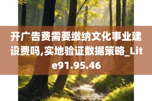 开广告费需要缴纳文化事业建设费吗,实地验证数据策略_Lite91.95.46