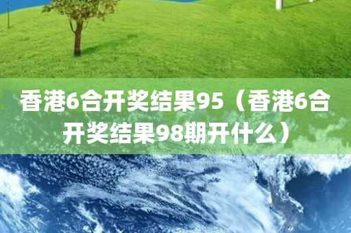 香港6合开奖结果95（香港6合开奖结果98期开什么）