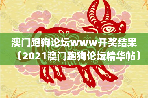 澳门跑狗论坛www开奖结果（2021澳门跑狗论坛精华帖）