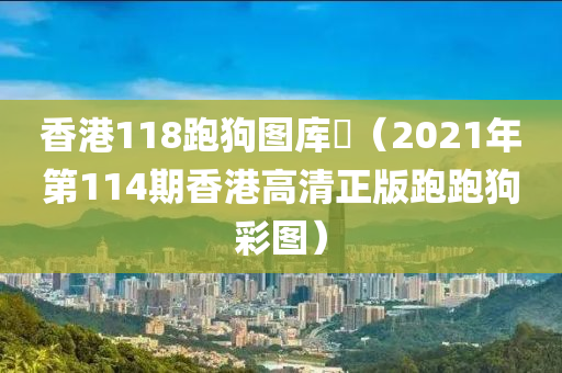 香港118跑狗图库吅（2021年第114期香港高清正版跑跑狗彩图）