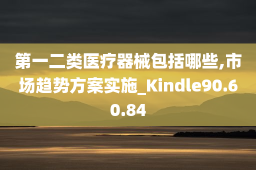 第一二类医疗器械包括哪些,市场趋势方案实施_Kindle90.60.84