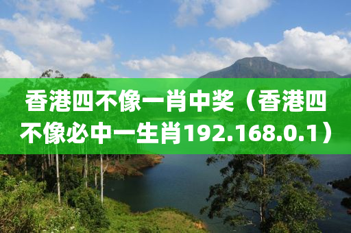 香港四不像一肖中奖（香港四不像必中一生肖192.168.0.1）