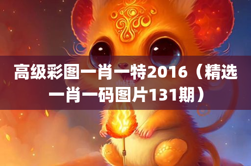 高级彩图一肖一特2016（精选一肖一码图片131期）