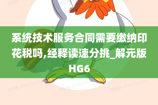 系统技术服务合同需要缴纳印花税吗,经释读速分挑_解元版HG6