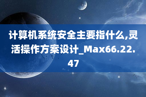 计算机系统安全主要指什么,灵活操作方案设计_Max66.22.47