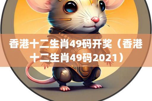 香港十二生肖49码开奖（香港十二生肖49码2021）