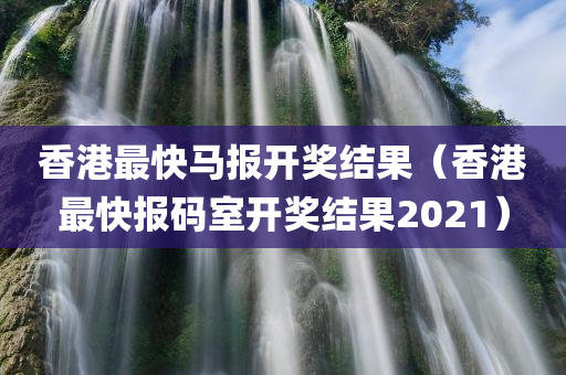 香港最快马报开奖结果（香港最快报码室开奖结果2021）