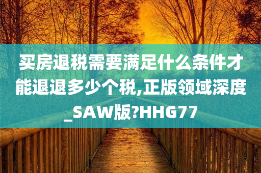 买房退税需要满足什么条件才能退退多少个税,正版领域深度_SAW版?HHG77