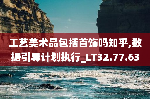 工艺美术品包括首饰吗知乎,数据引导计划执行_LT32.77.63