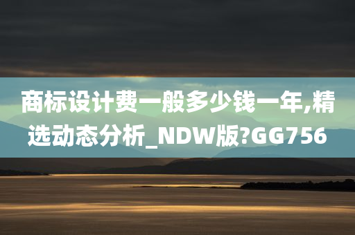 商标设计费一般多少钱一年,精选动态分析_NDW版?GG756