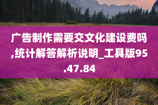 广告制作需要交文化建设费吗,统计解答解析说明_工具版95.47.84