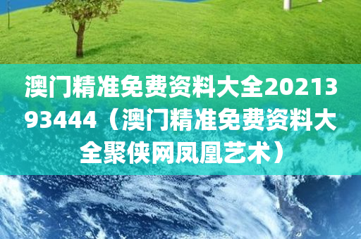 澳门精准免费资料大全2021393444（澳门精准免费资料大全聚侠网凤凰艺术）