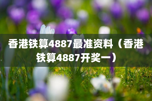 香港铁算4887最准资料（香港铁算4887开奖一）