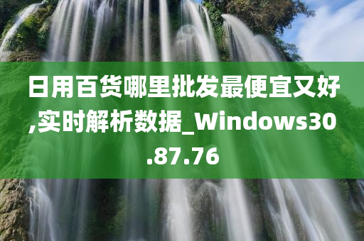 日用百货哪里批发最便宜又好,实时解析数据_Windows30.87.76