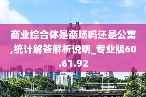 商业综合体是商场吗还是公寓,统计解答解析说明_专业版60.61.92