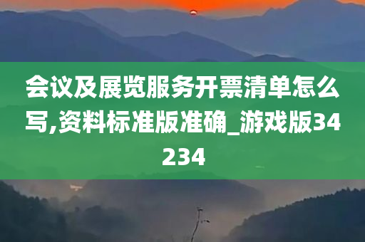 会议及展览服务开票清单怎么写,资料标准版准确_游戏版34234