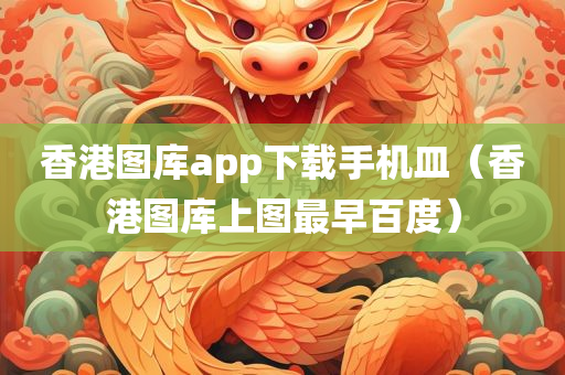 香港图库app下载手机皿（香港图库上图最早百度）