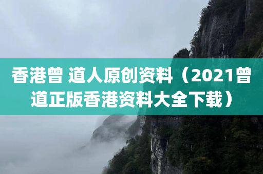 香港曾 道人原创资料（2021曾道正版香港资料大全下载）