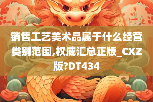 销售工艺美术品属于什么经营类别范围,权威汇总正版_CXZ版?DT434