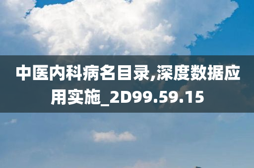 中医内科病名目录,深度数据应用实施_2D99.59.15