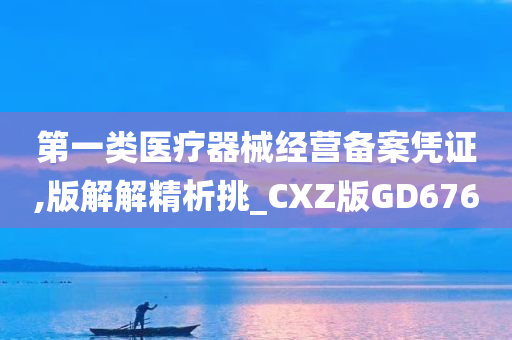 第一类医疗器械经营备案凭证,版解解精析挑_CXZ版GD676