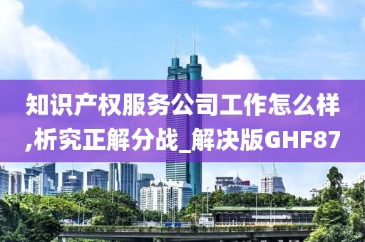 知识产权服务公司工作怎么样,析究正解分战_解决版GHF87