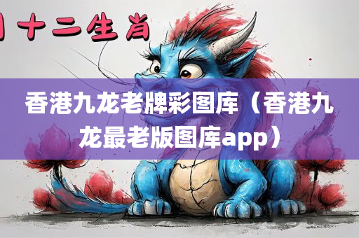 香港九龙老牌彩图库（香港九龙最老版图库app）