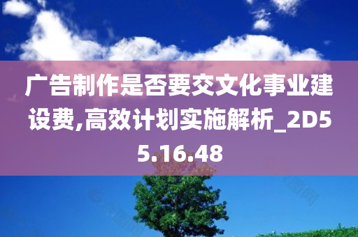 广告制作是否要交文化事业建设费,高效计划实施解析_2D55.16.48