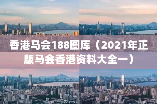 香港马会188图库（2021年正版马会香港资料大全一）