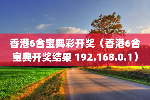 香港6合宝典彩开奖（香港6合宝典开奖结果 192.168.0.1）