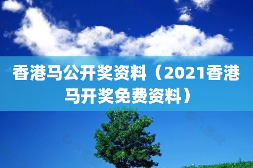 香港马公开奖资料（2021香港马开奖免费资料）