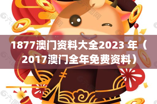 1877澳门资料大全2023 年（2017澳门全年免费资料）