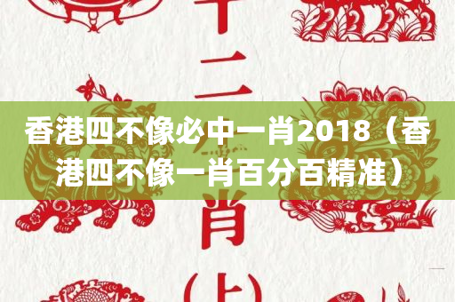 香港四不像必中一肖2018（香港四不像一肖百分百精准）