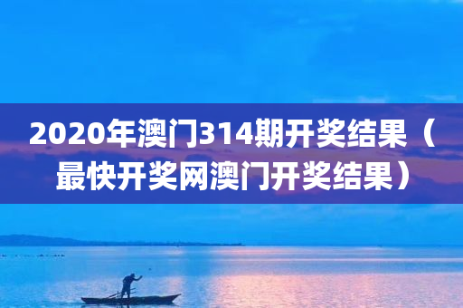 2020年澳门314期开奖结果（最快开奖网澳门开奖结果）