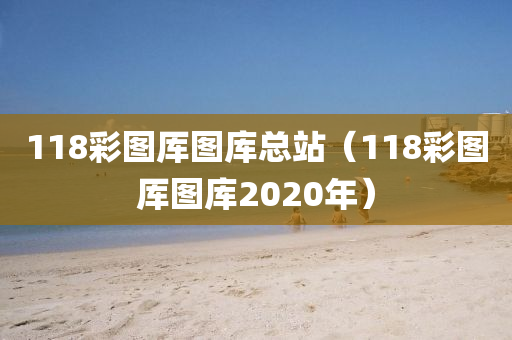 118彩图厍图库总站（118彩图厍图库2020年）