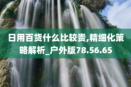 日用百货什么比较贵,精细化策略解析_户外版78.56.65