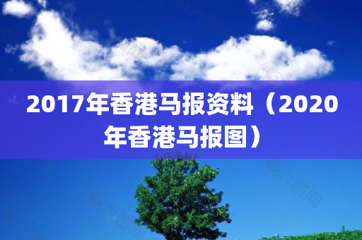 2017年香港马报资料（2020年香港马报图）