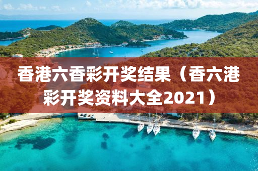 香港六香彩开奖结果（香六港彩开奖资料大全2021）