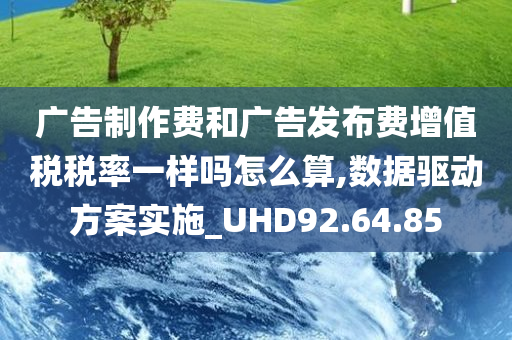 广告制作费和广告发布费增值税税率一样吗怎么算,数据驱动方案实施_UHD92.64.85