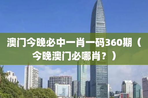 澳门今晚必中一肖一码360期（今晚澳门必哪肖？）