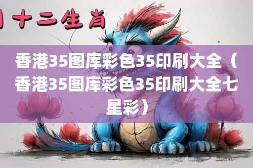 香港35图库彩色35印刷大全（香港35图库彩色35印刷大全七星彩）