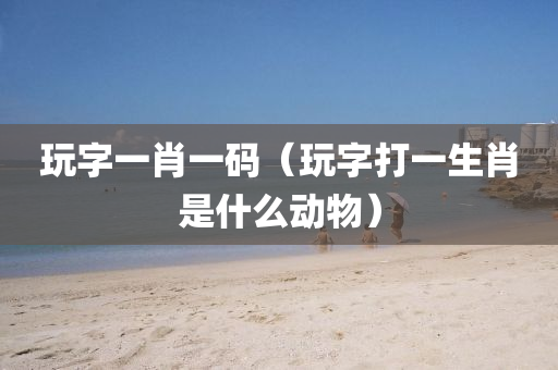 玩字一肖一码（玩字打一生肖是什么动物）