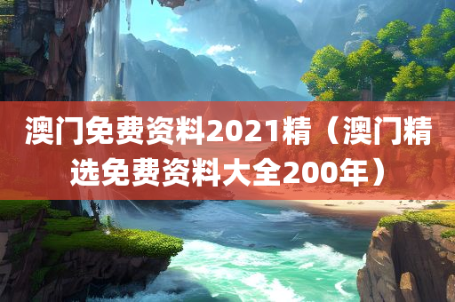 澳门免费资料2021精（澳门精选免费资料大全200年）