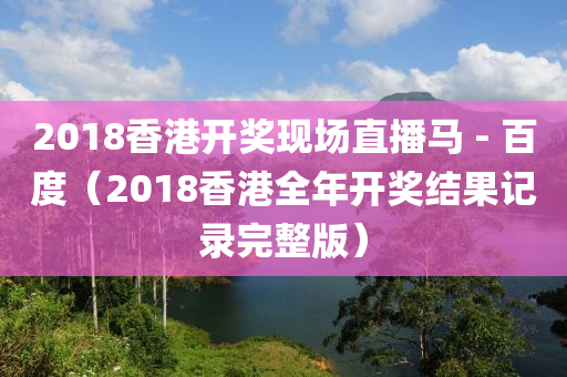 2018香港开奖现场直播马 - 百度（2018香港全年开奖结果记录完整版）