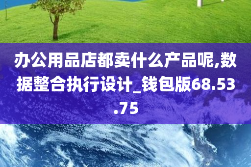 办公用品店都卖什么产品呢,数据整合执行设计_钱包版68.53.75