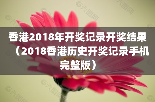 香港2018年开奖记录开奖结果（2018香港历史开奖记录手机完整版）