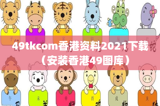 49tkcom香港资料2021下载（安装香港49图库）